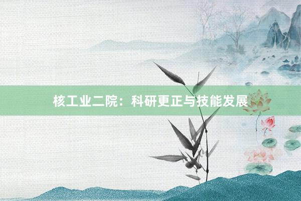 核工业二院:科研更正与技能发展