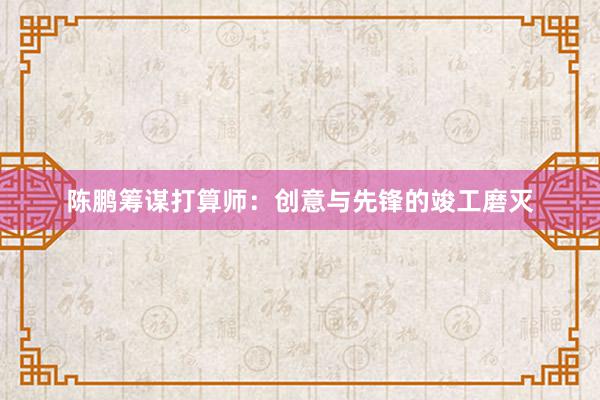 陈鹏筹谋打算师：创意与先锋的竣工磨灭