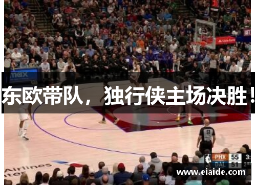 东欧带队,独行侠主场决胜! 东欧带队,独行侠主场决胜!