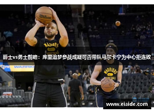 爵士vs勇士前瞻:库里追梦参战成疑可否带队马尔卡宁为中心拒连败 爵士vs勇士前瞻:库里追梦参战成疑可否带队马尔卡宁为中心拒连败