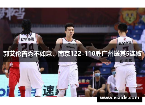 郭艾伦首秀不如意,南京122-110胜广州送其5连败 郭艾伦首秀不如意,南京122-110胜广州送其5连败