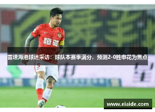 雷速海港球迷采访:球队本赛季满分,预测2-0胜申花为焦点 雷速海港球迷采访:球队本赛季满分,预测2-0胜申花为焦点