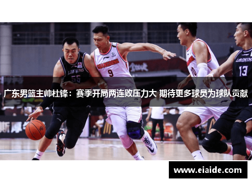 广东男篮主帅杜锋:赛季开局两连败压力大 期待更多球员为球队贡献 广东男篮主帅杜锋:赛季开局两连败压力大 期待更多球员为球队贡献