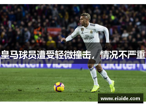 皇马球员遭受轻微撞击,情况不严重 皇马球员遭受轻微撞击,情况不严重