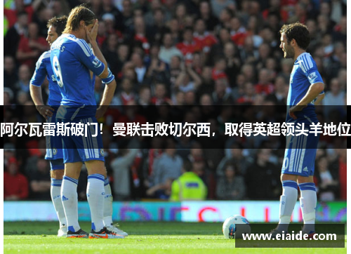 阿尔瓦雷斯破门!曼联击败切尔西,取得英超领头羊地位 阿尔瓦雷斯破门!曼联击败切尔西,取得英超领头羊地位