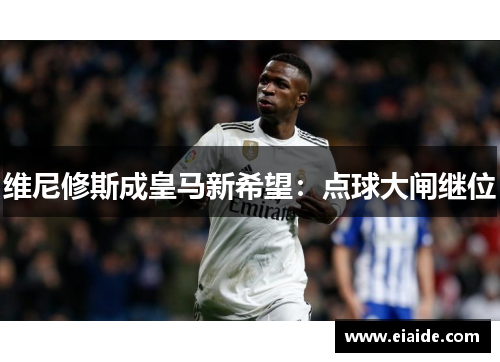 维尼修斯成皇马新希望:点球大闸继位 维尼修斯成皇马新希望:点球大闸继位