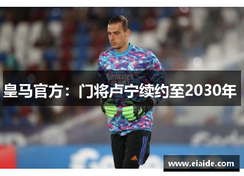 皇马官方:门将卢宁续约至2030年 皇马官方:门将卢宁续约至2030年