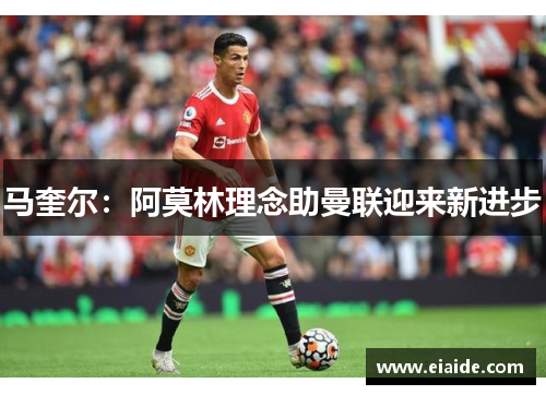 马奎尔:阿莫林理念助曼联迎来新进步 马奎尔:阿莫林理念助曼联迎来新进步