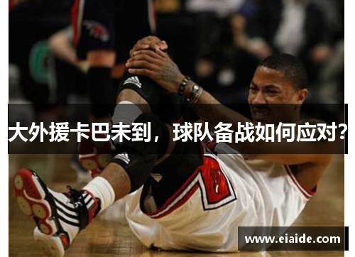 大外援卡巴未到,球队备战如何应对? 大外援卡巴未到,球队备战如何应对?