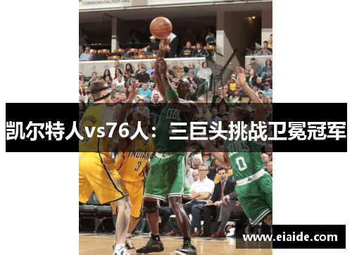 凯尔特人vs76人：三巨头挑战卫冕冠军