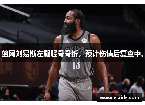 篮网刘易斯左腿胫骨骨折,预计伤情后复查中。 篮网刘易斯左腿胫骨骨折,预计伤情后复查中。